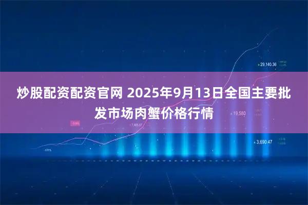 炒股配资配资官网 2025年9月13日全国主要批发市场肉蟹价格行情