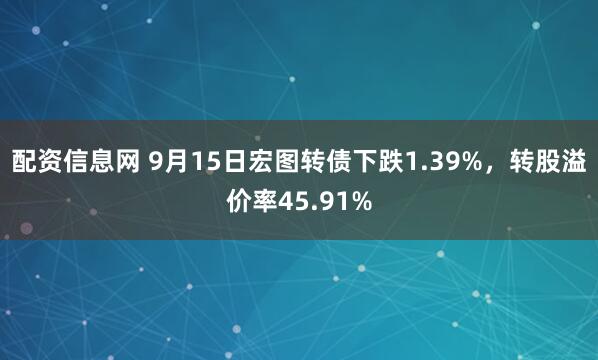 配资信息网 9月15日宏图转债下跌1.39%，转股溢价率45.91%