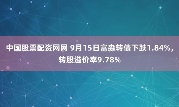 中国股票配资网网 9月15日富淼转债下跌1.84%，转股溢价率9.78%