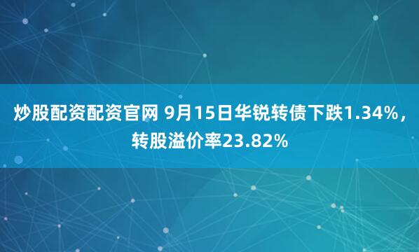 炒股配资配资官网 9月15日华锐转债下跌1.34%，转股溢价率23.82%