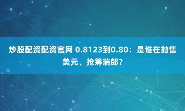 炒股配资配资官网 0.8123到0.80：是谁在抛售美元、抢筹瑞郎？