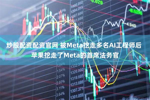 炒股配资配资官网 被Meta挖走多名AI工程师后 苹果挖走了Meta的首席法务官