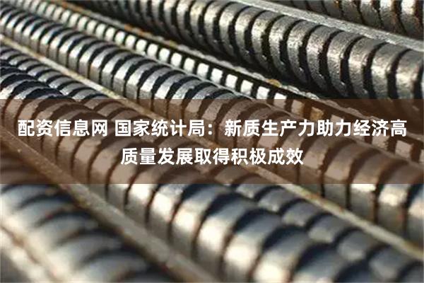 配资信息网 国家统计局：新质生产力助力经济高质量发展取得积极成效