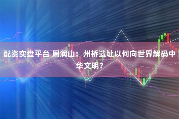 配资实盘平台 周润山：州桥遗址以何向世界解码中华文明？