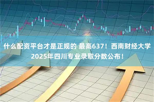 什么配资平台才是正规的 最高637！西南财经大学2025年四川专业录取分数公布！