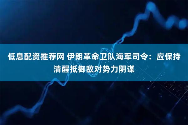 低息配资推荐网 伊朗革命卫队海军司令：应保持清醒抵御敌对势力阴谋