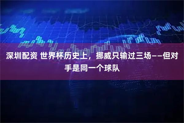 深圳配资 世界杯历史上，挪威只输过三场——但对手是同一个球队