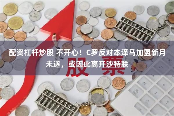 配资杠杆炒股 不开心！C罗反对本泽马加盟新月未遂，或因此离开沙特联