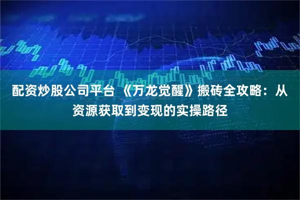 配资炒股公司平台 《万龙觉醒》搬砖全攻略：从资源获取到变现的实操路径