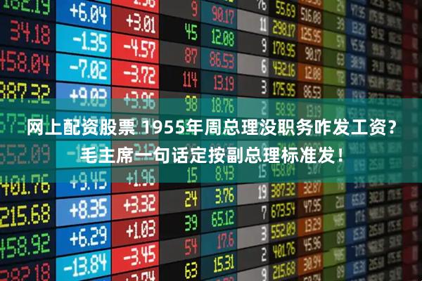 网上配资股票 1955年周总理没职务咋发工资？毛主席一句话定按副总理标准发！