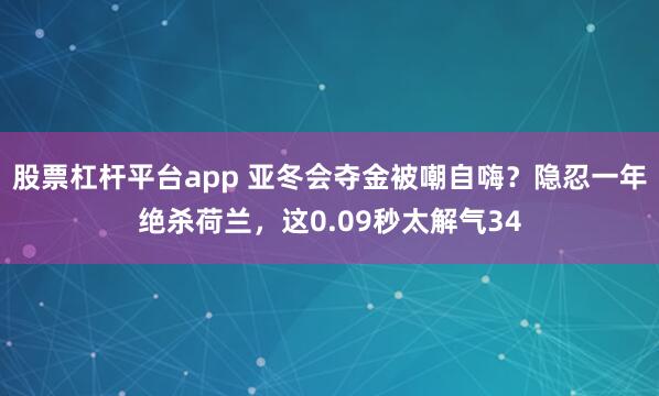 股票杠杆平台app 亚冬会夺金被嘲自嗨？隐忍一年绝杀荷兰，这0.09秒太解气34