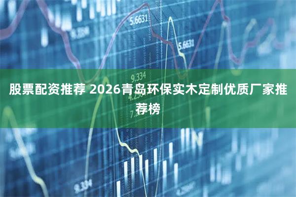 股票配资推荐 2026青岛环保实木定制优质厂家推荐榜