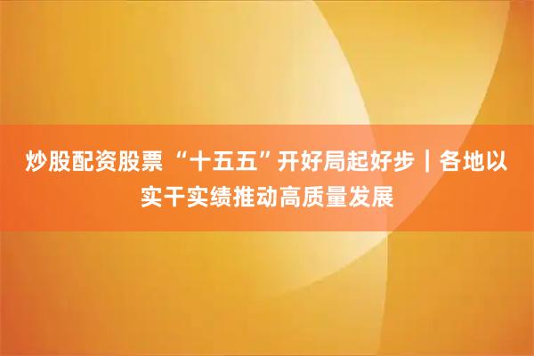 炒股配资股票 “十五五”开好局起好步｜各地以实干实绩推动高质量发展