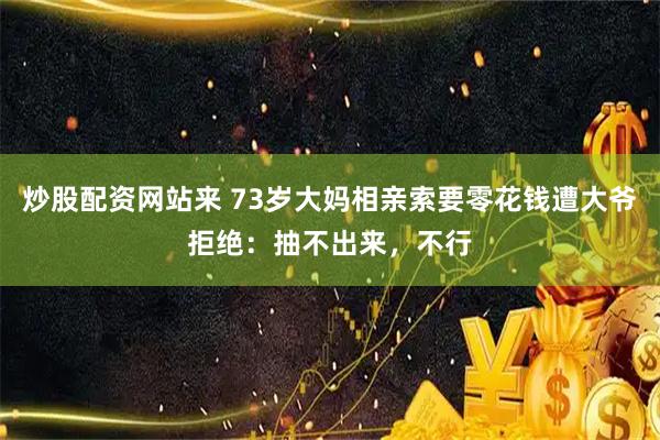 炒股配资网站来 73岁大妈相亲索要零花钱遭大爷拒绝：抽不出来，不行