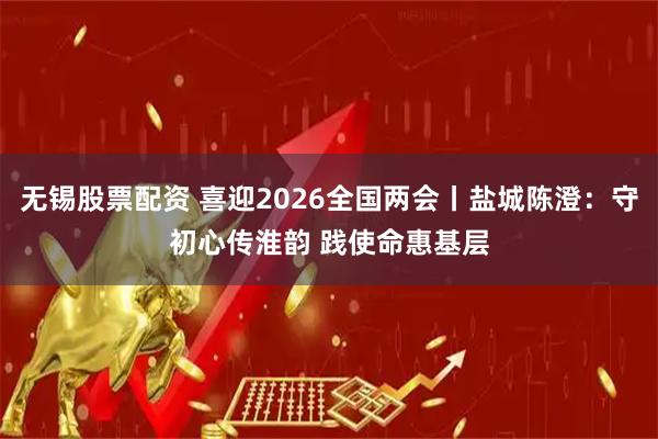 无锡股票配资 喜迎2026全国两会丨盐城陈澄：守初心传淮韵 践使命惠基层