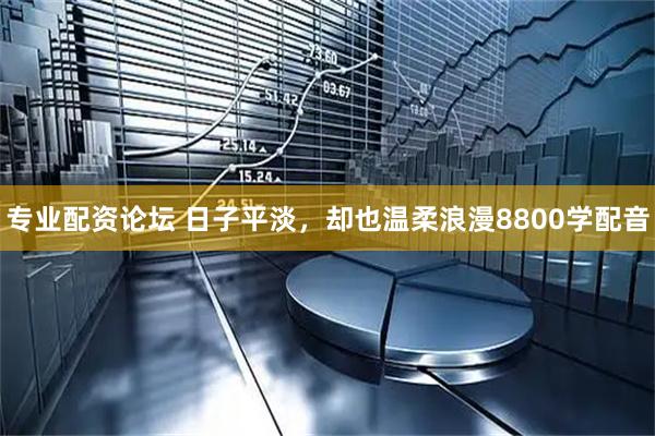 专业配资论坛 日子平淡，却也温柔浪漫8800学配音