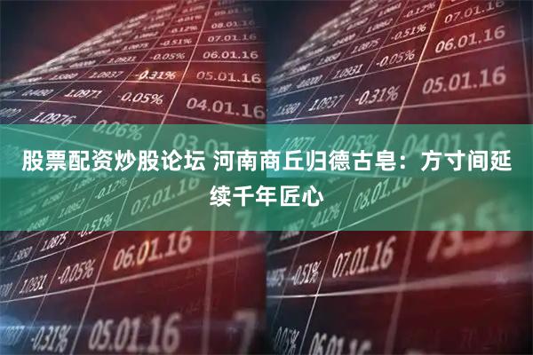 股票配资炒股论坛 河南商丘归德古皂：方寸间延续千年匠心