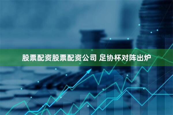 股票配资股票配资公司 足协杯对阵出炉