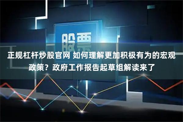 正规杠杆炒股官网 如何理解更加积极有为的宏观政策？政府工作报告起草组解读来了