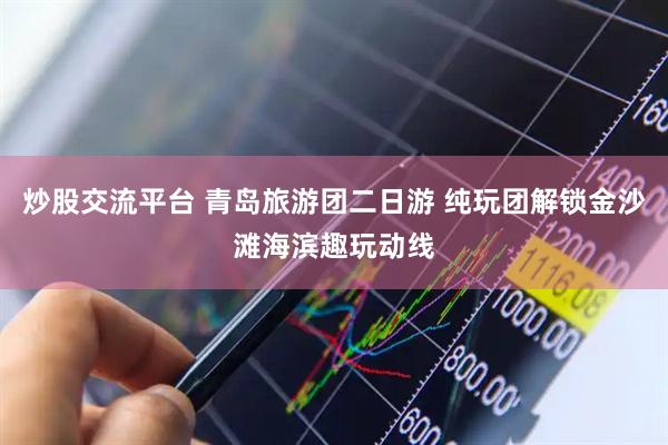 炒股交流平台 青岛旅游团二日游 纯玩团解锁金沙滩海滨趣玩动线
