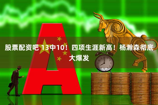 股票配资吧 13中10！四项生涯新高！杨瀚森彻底大爆发