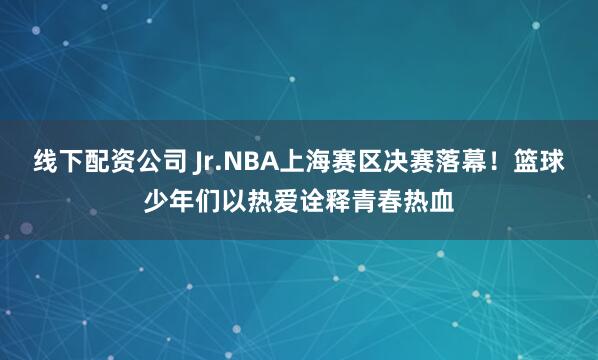 线下配资公司 Jr.NBA上海赛区决赛落幕！篮球少年们以热爱诠释青春热血