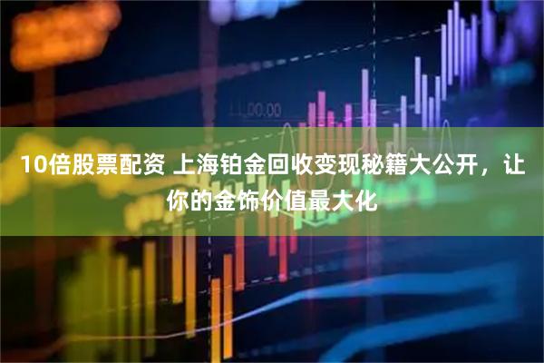 10倍股票配资 上海铂金回收变现秘籍大公开，让你的金饰价值最大化