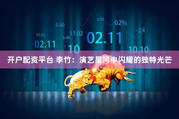 开户配资平台 李竹：演艺星河中闪耀的独特光芒