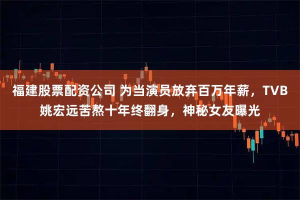 福建股票配资公司 为当演员放弃百万年薪，TVB姚宏远苦熬十年终翻身，神秘女友曝光