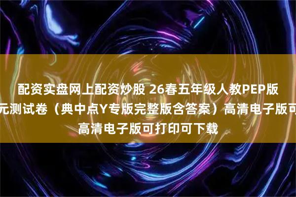 配资实盘网上配资炒股 26春五年级人教PEP版英语下册单元测试卷（典中点Y专版完整版含答案）高清电子版可打印可下载