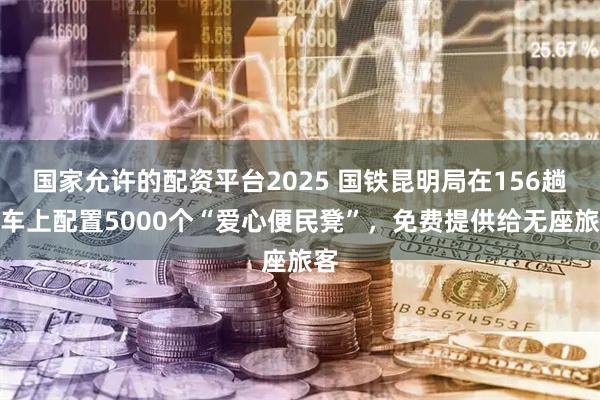 国家允许的配资平台2025 国铁昆明局在156趟列车上配置5000个“爱心便民凳”，免费提供给无座旅客