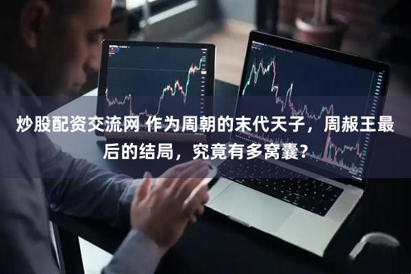 炒股配资交流网 作为周朝的末代天子，周赧王最后的结局，究竟有多窝囊？