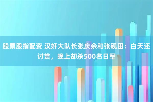 股票股指配资 汉奸大队长张庆余和张砚田：白天还讨赏，晚上却杀500名日军