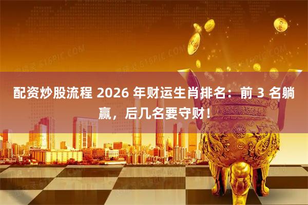 配资炒股流程 2026 年财运生肖排名：前 3 名躺赢，后几名要守财！