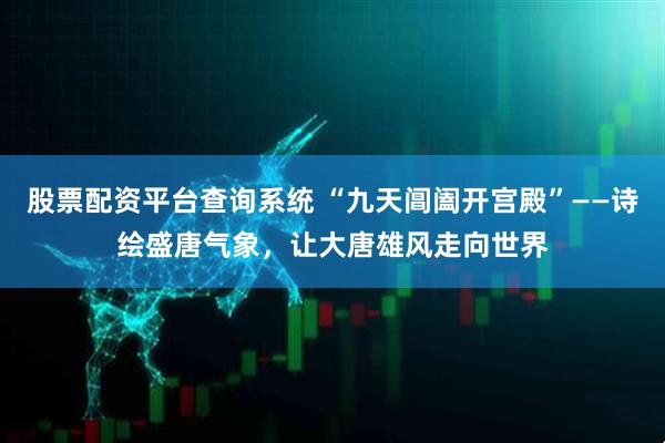 股票配资平台查询系统 “九天阊阖开宫殿”——诗绘盛唐气象，让大唐雄风走向世界