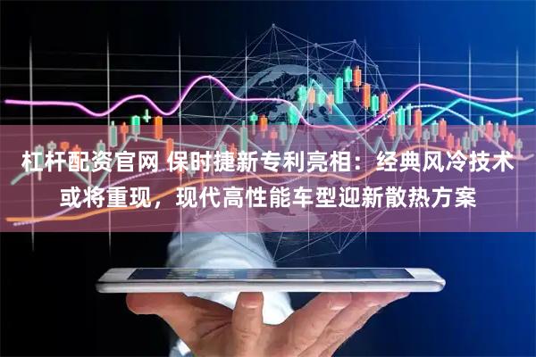 杠杆配资官网 保时捷新专利亮相：经典风冷技术或将重现，现代高性能车型迎新散热方案