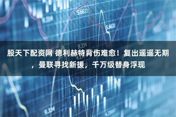 股天下配资网 德利赫特背伤难愈！复出遥遥无期，曼联寻找新援，千万级替身浮现