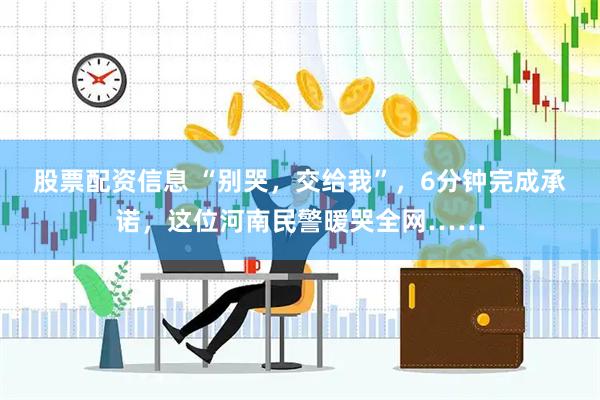 股票配资信息 “别哭，交给我”，6分钟完成承诺，这位河南民警暖哭全网……