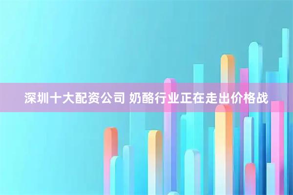 深圳十大配资公司 奶酪行业正在走出价格战