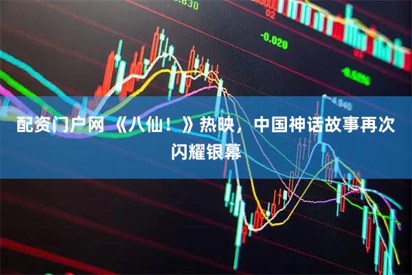配资门户网 《八仙！》热映，中国神话故事再次闪耀银幕