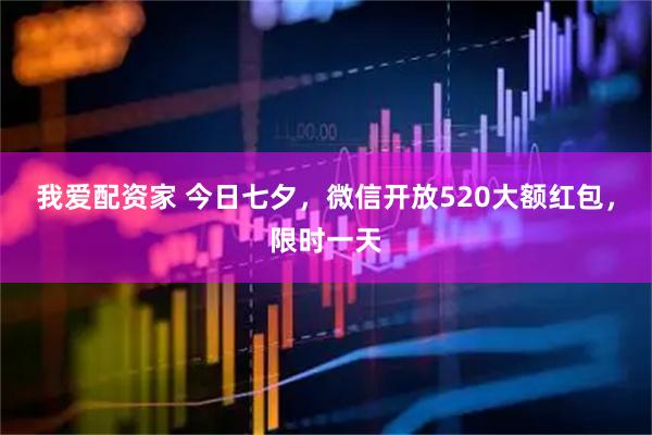 我爱配资家 今日七夕，微信开放520大额红包，限时一天
