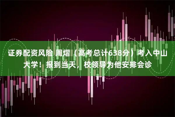 证券配资风险 周熠（高考总计638分）考入中山大学！报到当天，校领导为他安排会诊