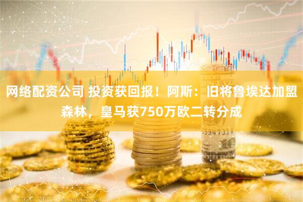 网络配资公司 投资获回报！阿斯：旧将鲁埃达加盟森林，皇马获750万欧二转分成