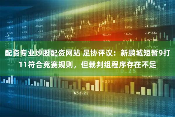 配资专业炒股配资网站 足协评议：新鹏城短暂9打11符合竞赛规则，但裁判组程序存在不足