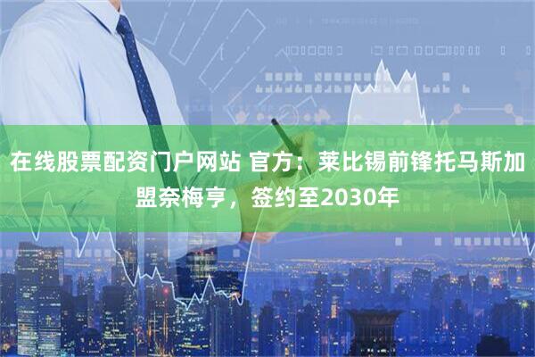 在线股票配资门户网站 官方：莱比锡前锋托马斯加盟奈梅亨，签约至2030年