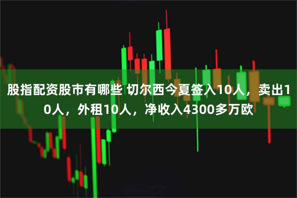 股指配资股市有哪些 切尔西今夏签入10人，卖出10人，外租10人，净收入4300多万欧