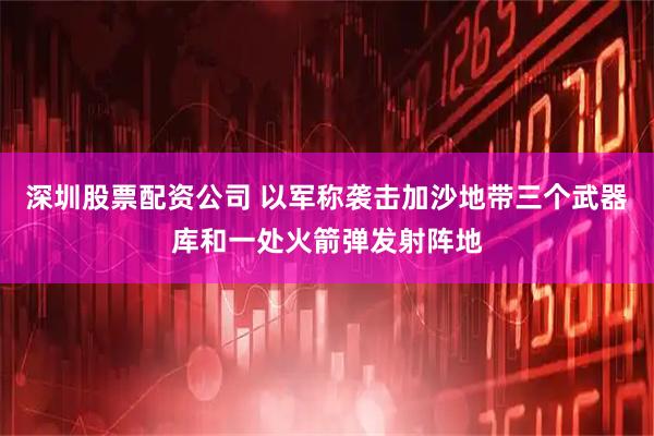 深圳股票配资公司 以军称袭击加沙地带三个武器库和一处火箭弹发射阵地