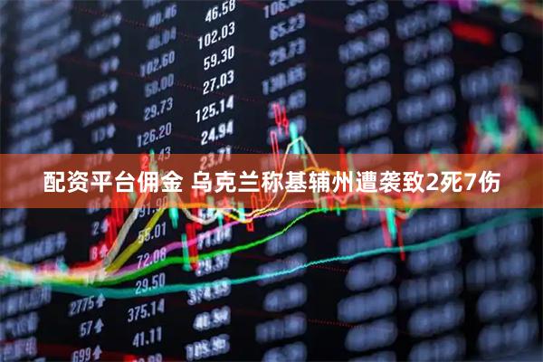 配资平台佣金 乌克兰称基辅州遭袭致2死7伤