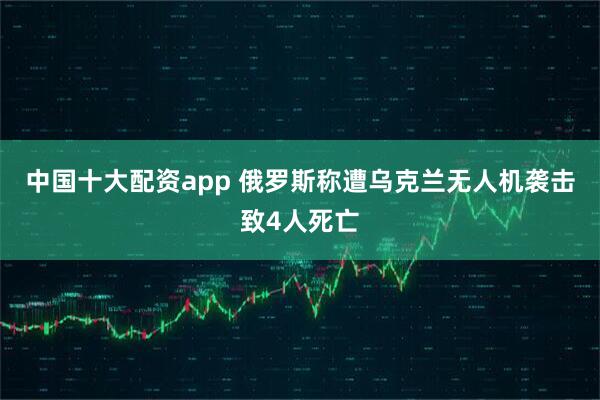 中国十大配资app 俄罗斯称遭乌克兰无人机袭击致4人死亡