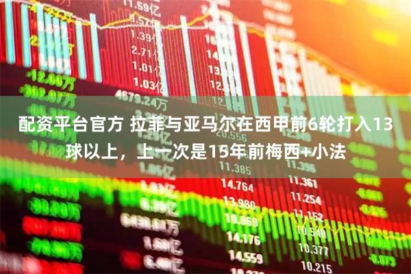 配资平台官方 拉菲与亚马尔在西甲前6轮打入13球以上，上一次是15年前梅西+小法